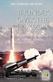 book cover of Thunder over the Horizon: From V-2 Rockets to Ballistic Missiles (War, Technology, and History) by Clayton Chun