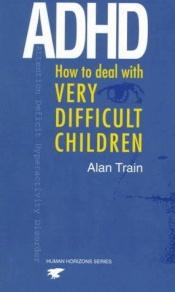 book cover of ADHD: How to Deal with Very Difficult Children (Human Horizons) by Alan Train