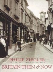 book cover of Britain Then & Now : The Francis Frith Collection by Philip Ziegler