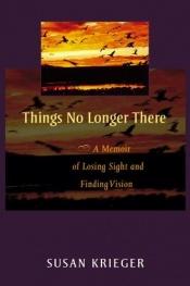 book cover of Things No Longer There: A Memoir of Losing Sight and Finding Vision by Susan Krieger