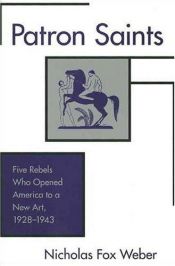book cover of Patron Saints: Five Rebels Who Opened America to a New Art 1928-1943 by Nicholas Fox Weber