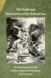 book cover of The death and resurrection of the beloved son : the transformation of child sacrifice in Judaism and Christianity by Jon D. Levenson