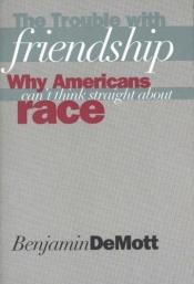 book cover of The trouble with friendship : why Americans can't think straight about race by Benjamin Demott