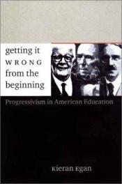 book cover of Getting It Wrong from the Beginning : Our Progressivist Inheritance from Herbert Spencer, John Dewey, and Jean Piaget by Kieran Egan