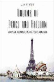 book cover of Dreams of Peace and Freedom : Utopian Moments in the Twentieth Century by Professor Jay Winter