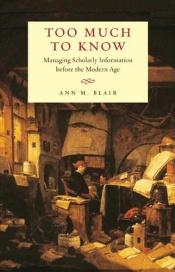 book cover of Too Much To Know: Managing Scholarly Information before the Modern Age by Ann M. Blair