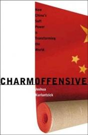 book cover of Charm Offensive: How China's Soft Power Is Transforming the World by Joshua Kurlantzick