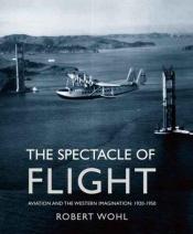 book cover of The Spectacle of Flight: Aviation and the Western Imagination, 1920-1950 by Robert Wohl
