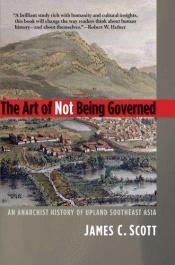 book cover of The Art of Not Being Governed : An Anarchist History of Upland Southeast Asia by James C. Scott