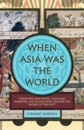 book cover of When Asia Was the World: Traveling Merchants, Scholars, Warriors, and Monks Who Created the "Riches of the "East" by Stewart Gordon
