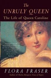 book cover of The Unruly Queen: The Life of Queen Caroline by Flora Fraser