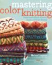 book cover of Mastering Color Knitting: Simple Instructions for Stranded, Intarsia, and Double Knitting by Melissa Leapman