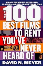 book cover of The 100 Best Films to Rent You've Never Heard Of: Hidden Treasures, Neglected Classics, and Hits from By-Gone Eras by David N. Meyer