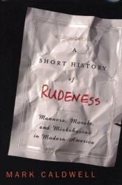 book cover of A Short History of Rudeness: Manners, Morals, and Misbehavior in Modern America by Mark Caldwell