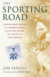 book cover of The Sporting Road: Travels Across America in an Airstream Trailer--with Fly Rod, Shotgun, and a Yellow Lab Named Sweetze by Jim Fergus