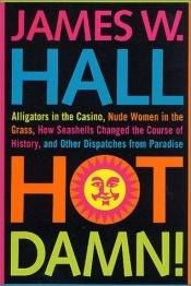 book cover of Hot Damn!: Alligators in the Casino, Nude Women in the Grass, How Seashells Changed the Course of History, and Other Dis by James W. Hall