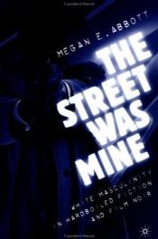 book cover of The Street Was Mine: White Masculinity and Urban Space in Hardboiled Fiction and Film Noir by Megan Abbott