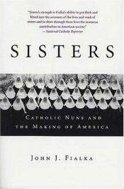 book cover of Sisters: Catholic Nuns and the Making of America by John J. Fialka