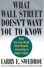 book cover of What Wall Street Doesn't Want You To Know: How You Can Build Real Wealth Investing In Index Funds by Larry E. Swedroe