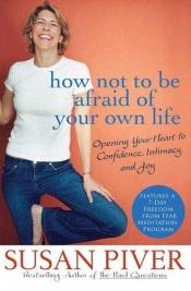 book cover of How Not to Be Afraid of Your Own Life: Opening Your Heart to Confidence, Intimacy, and Joy by Susan Piver