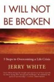 book cover of I Will Not Be Broken: Five Steps to Overcoming a Life Crisis by Jerry White