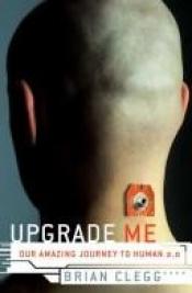 book cover of Upgrade Me: Our Amazing Journey to Human 2.0 by Brian Clegg