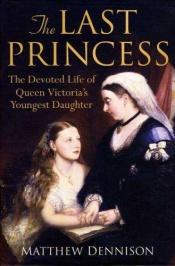 book cover of The last princess : the devoted life of Queen Victoria's youngest daughter by Matthew Dennison