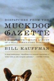book cover of Dispatches from the Muckdog Gazette: A Mostly Aff Account of a Small Town's Fight to Survive by Bill Kauffman