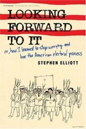 book cover of Looking Forward to It : Or, How I Learned to Stop Worrying and Love the American Electoral Process by Stephen Elliott