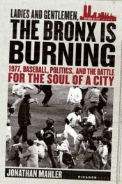 book cover of Ladies And Gentlemen, the Bronx Is Burning: 1977, Baseball, Politics, and the battle for the soul of a city by Jonathan Mahler