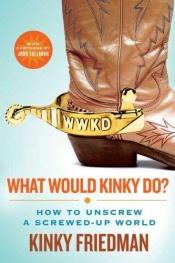 book cover of What would Kinky do? : how to unscrew a screwed-up world by Kinky Friedman