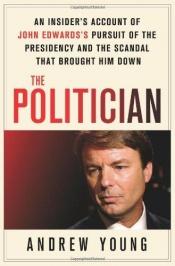 book cover of by Andrew Young (Author)The Politician: An Insider's Account of John Edwards's Pursuit of the Presidency and the Scandal That Brought Him Down by Andrew Young