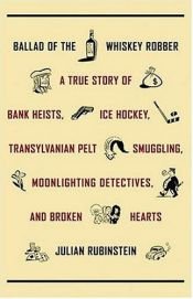 book cover of Ballad of the Whiskey Robber: A True Story of Bank Heists, Ice Hockey, Transylvanian Pelt Smuggling, Moonlighting Detectives, and Broken Hearts by Julian Rubinstein