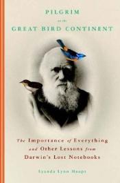 book cover of Pilgrim on the Great Bird Continent: The Importance of Everything and Other Lessons from Darwin's Lost Notebooks by Lyanda Lynn Haupt