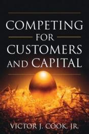 book cover of Competing for Customers and Capital by Victor J. Cook Jr.