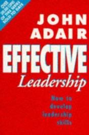 book cover of Effective Leadership: A Modern Guide to Developing Leadership Skills by John Adair