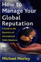 book cover of How to Manage Your Global Reputation: A Guide to the Dynamics of International Public Relations by Michael Morley