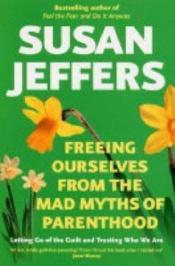 book cover of Freeing Ourselves from the Mad Myths of Parenthood by Susan Jeffers