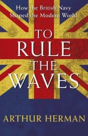 book cover of To Rule The Waves: How the British Navy Shaped the Modern World by Arthur L. Herman