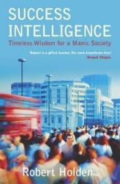 book cover of Success Intelligence: Timeless Wisdom for a Manic Society by Robert Holden