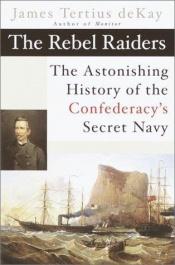 book cover of The Rebel raiders : the astonishing history of confederacy's secret navy by James Terius Dekay