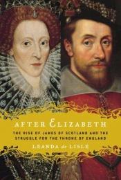 book cover of After Elizabeth: The Rise of James of Scotland and the Struggle for the Throne of England by Leanda de Lisle