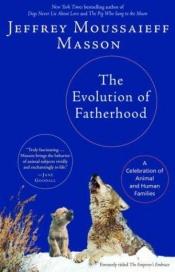 book cover of The Evolution of Fatherhood: A Celebration of Animal and Human Families by Jeffrey Moussaieff Masson