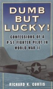 book cover of Dumb but Lucky!: Confessions of a P-51 Fighter Pilot in World War II by Richard Curtis