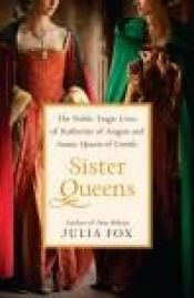 book cover of Sister Queens: The Noble, Tragic Lives of Katherine of Aragon and Juana, Queen of Castile by Julia Fox