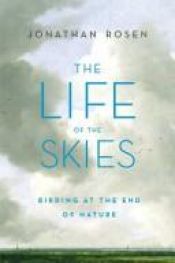 book cover of The Life of the Skies: Birding at the End of Nature by Jonathan Rosen