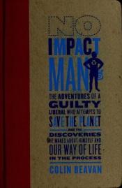book cover of No impact man : the adventures of a guilty liberal who attempts to save the planet, and the discoveries he makes about himself and our way of life in the process by Colin Beavan
