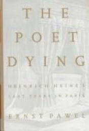 book cover of The Poet Dying: Heinrich Heine's Last Years in Paris by Ernst Pawel