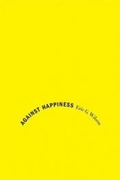 book cover of Against Happiness: In Praise of Melancholy by Eric G. Wilson