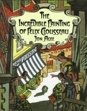 book cover of The Incredible Painting Of Felix Clousseau by Jon Agee
